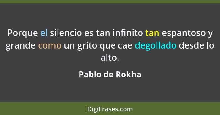 Porque el silencio es tan infinito tan espantoso y grande como un grito que cae degollado desde lo alto.... - Pablo de Rokha