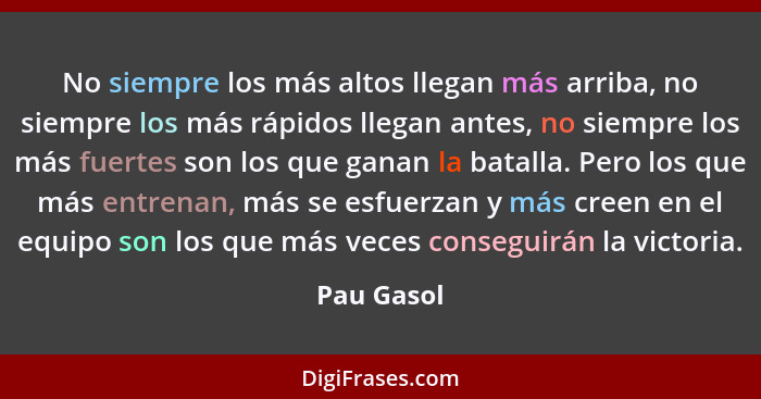 No siempre los más altos llegan más arriba, no siempre los más rápidos llegan antes, no siempre los más fuertes son los que ganan la batal... - Pau Gasol