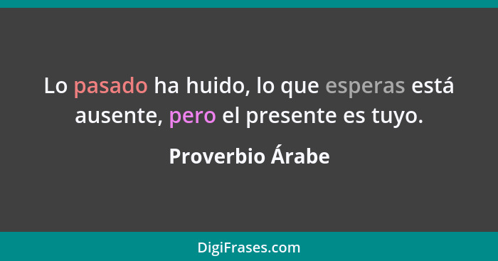 Lo pasado ha huido, lo que esperas está ausente, pero el presente es tuyo.... - Proverbio Árabe