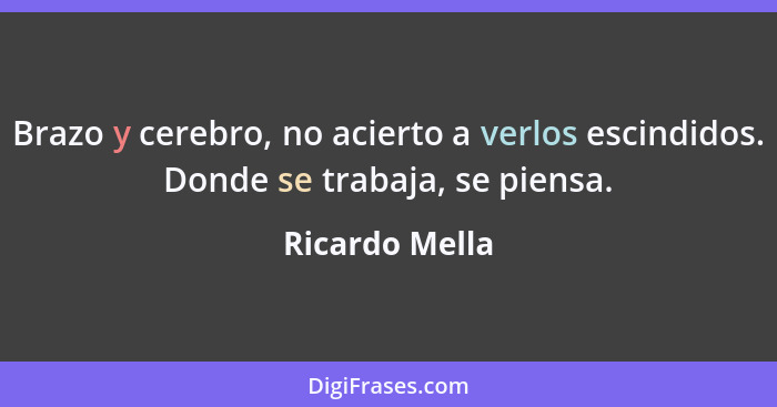 Brazo y cerebro, no acierto a verlos escindidos. Donde se trabaja, se piensa.... - Ricardo Mella