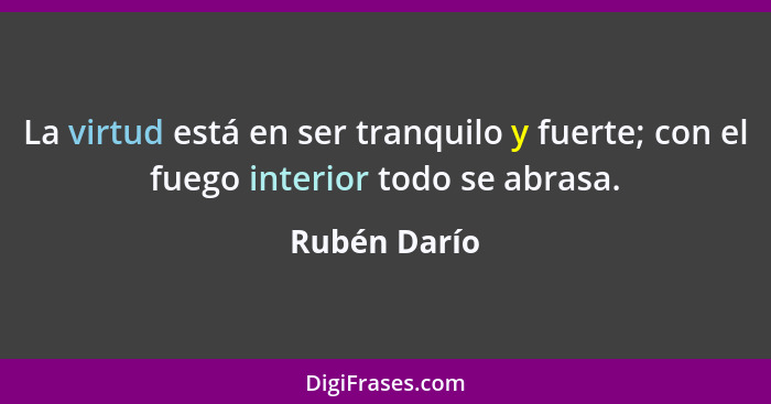 La virtud está en ser tranquilo y fuerte; con el fuego interior todo se abrasa.... - Rubén Darío