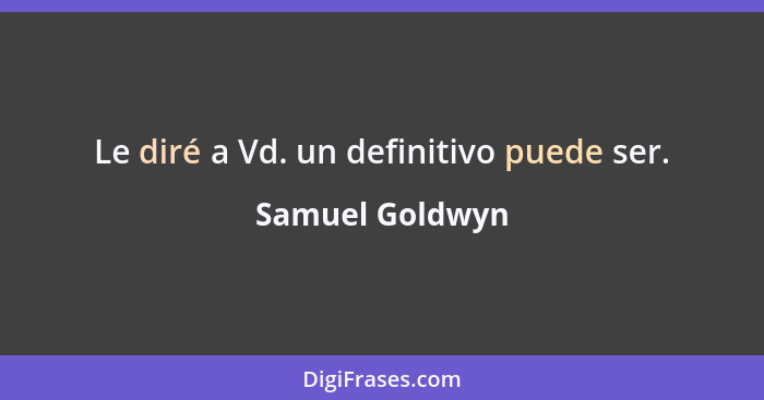 Le diré a Vd. un definitivo puede ser.... - Samuel Goldwyn