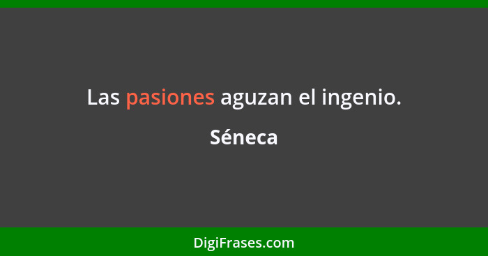 Las pasiones aguzan el ingenio.... - Séneca