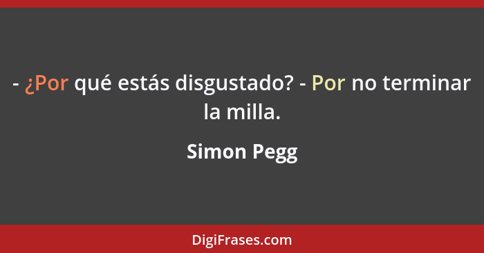 - ¿Por qué estás disgustado? - Por no terminar la milla.... - Simon Pegg