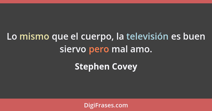 Lo mismo que el cuerpo, la televisión es buen siervo pero mal amo.... - Stephen Covey