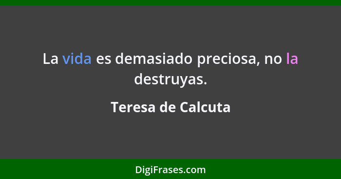 La vida es demasiado preciosa, no la destruyas.... - Teresa de Calcuta