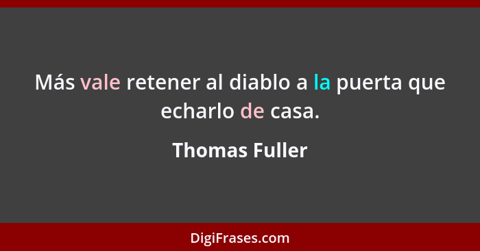 Más vale retener al diablo a la puerta que echarlo de casa.... - Thomas Fuller