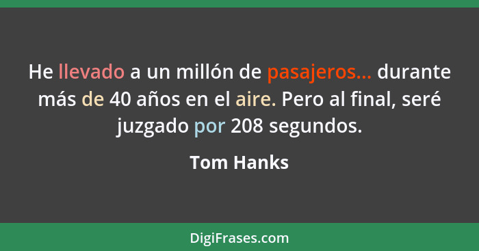 He llevado a un millón de pasajeros... durante más de 40 años en el aire. Pero al final, seré juzgado por 208 segundos.... - Tom Hanks