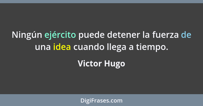 Ningún ejército puede detener la fuerza de una idea cuando llega a tiempo.... - Victor Hugo