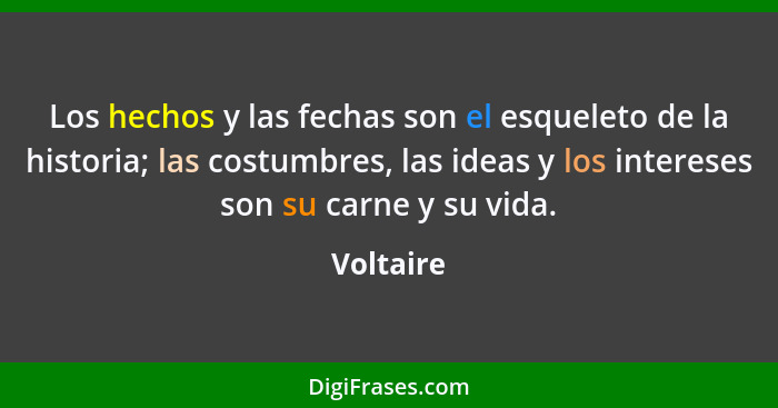 Los hechos y las fechas son el esqueleto de la historia; las costumbres, las ideas y los intereses son su carne y su vida.... - Voltaire