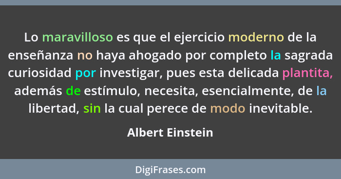 Lo maravilloso es que el ejercicio moderno de la enseñanza no haya ahogado por completo la sagrada curiosidad por investigar, pues e... - Albert Einstein