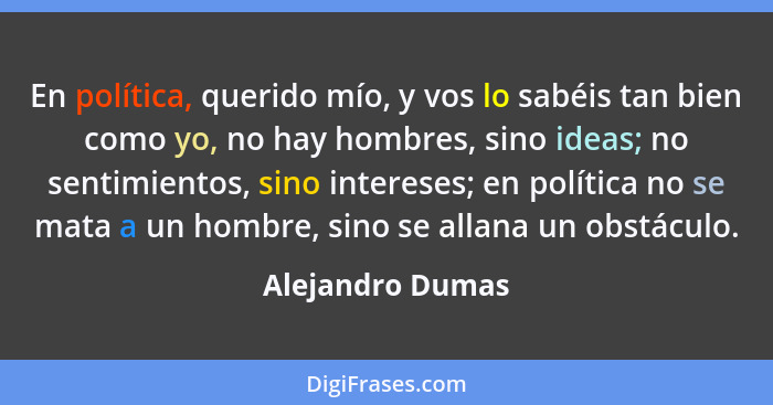 En política, querido mío, y vos lo sabéis tan bien como yo, no hay hombres, sino ideas; no sentimientos, sino intereses; en política... - Alejandro Dumas