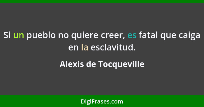 Si un pueblo no quiere creer, es fatal que caiga en la esclavitud.... - Alexis de Tocqueville