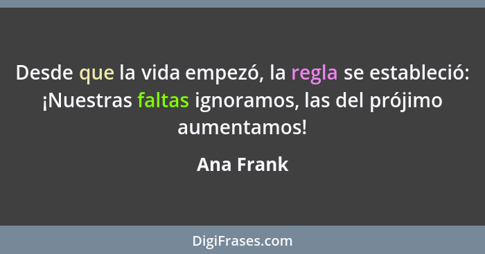 Desde que la vida empezó, la regla se estableció: ¡Nuestras faltas ignoramos, las del prójimo aumentamos!... - Ana Frank