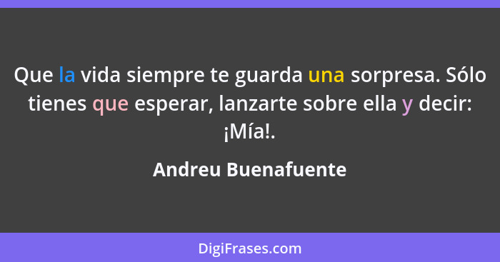 Que la vida siempre te guarda una sorpresa. Sólo tienes que esperar, lanzarte sobre ella y decir: ¡Mía!.... - Andreu Buenafuente