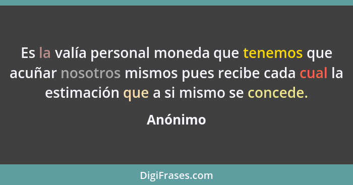 Es la valía personal moneda que tenemos que acuñar nosotros mismos pues recibe cada cual la estimación que a si mismo se concede.... - Anónimo