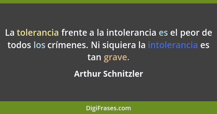 La tolerancia frente a la intolerancia es el peor de todos los crímenes. Ni siquiera la intolerancia es tan grave.... - Arthur Schnitzler