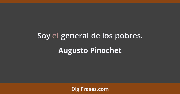 Soy el general de los pobres.... - Augusto Pinochet