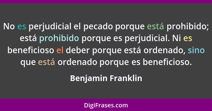 No es perjudicial el pecado porque está prohibido; está prohibido porque es perjudicial. Ni es beneficioso el deber porque está or... - Benjamin Franklin