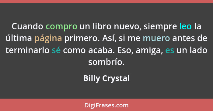 Cuando compro un libro nuevo, siempre leo la última página primero. Así, si me muero antes de terminarlo sé como acaba. Eso, amiga, es... - Billy Crystal