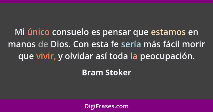 Mi único consuelo es pensar que estamos en manos de Dios. Con esta fe sería más fácil morir que vivir, y olvidar así toda la peocupación... - Bram Stoker