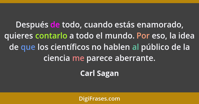 Después de todo, cuando estás enamorado, quieres contarlo a todo el mundo. Por eso, la idea de que los científicos no hablen al público d... - Carl Sagan