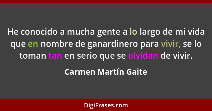 He conocido a mucha gente a lo largo de mi vida que en nombre de ganardinero para vivir, se lo toman tan en serio que se olvidan... - Carmen Martín Gaite