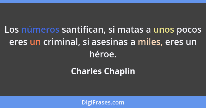 Los números santifican, si matas a unos pocos eres un criminal, si asesinas a miles, eres un héroe.... - Charles Chaplin