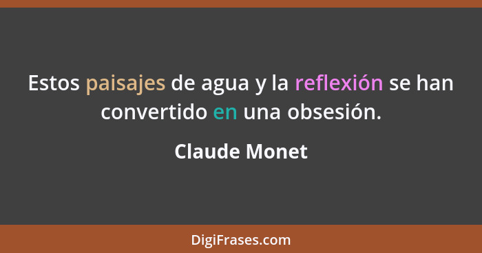 Estos paisajes de agua y la reflexión se han convertido en una obsesión.... - Claude Monet