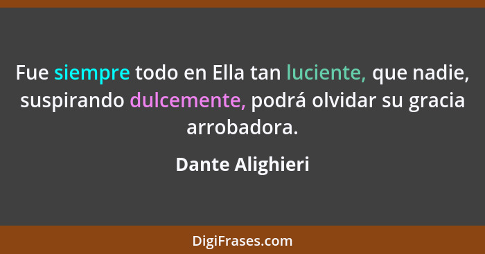 Fue siempre todo en Ella tan luciente, que nadie, suspirando dulcemente, podrá olvidar su gracia arrobadora.... - Dante Alighieri