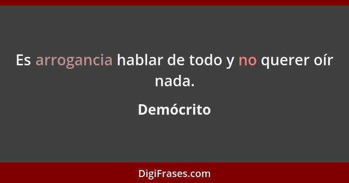 Es arrogancia hablar de todo y no querer oír nada.... - Demócrito