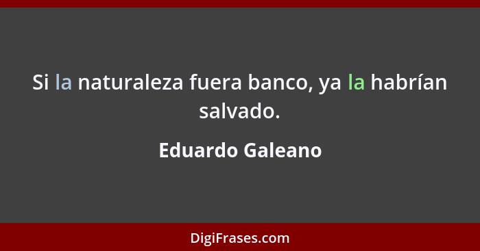 Si la naturaleza fuera banco, ya la habrían salvado.... - Eduardo Galeano