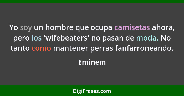 Yo soy un hombre que ocupa camisetas ahora, pero los 'wifebeaters' no pasan de moda. No tanto como mantener perras fanfarroneando.... - Eminem