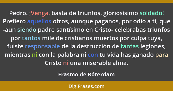 Pedro. ¡Venga, basta de triunfos, gloriosísimo soldado! Prefiero aquellos otros, aunque paganos, por odio a ti, que -aun siendo p... - Erasmo de Róterdam