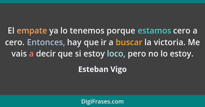 El empate ya lo tenemos porque estamos cero a cero. Entonces, hay que ir a buscar la victoria. Me vais a decir que si estoy loco, pero... - Esteban Vigo