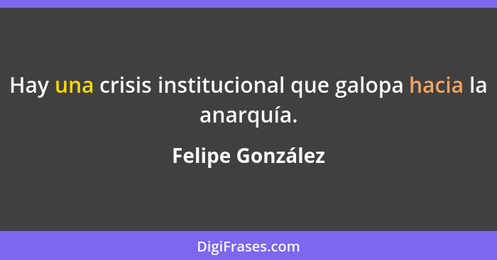 Hay una crisis institucional que galopa hacia la anarquía.... - Felipe González