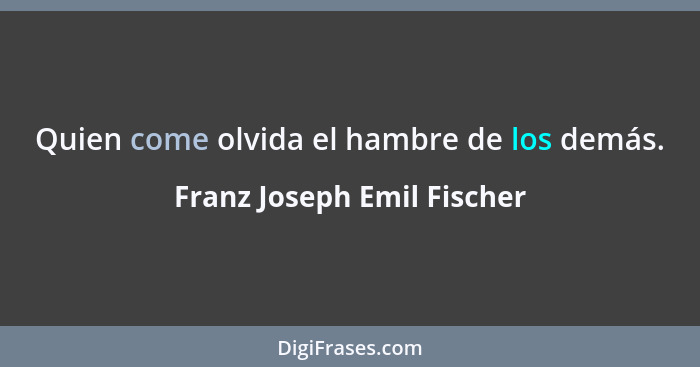 Quien come olvida el hambre de los demás.... - Franz Joseph Emil Fischer