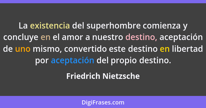 La existencia del superhombre comienza y concluye en el amor a nuestro destino, aceptación de uno mismo, convertido este destino... - Friedrich Nietzsche