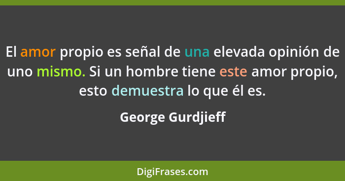 El amor propio es señal de una elevada opinión de uno mismo. Si un hombre tiene este amor propio, esto demuestra lo que él es.... - George Gurdjieff