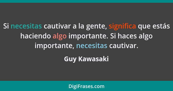 Si necesitas cautivar a la gente, significa que estás haciendo algo importante. Si haces algo importante, necesitas cautivar.... - Guy Kawasaki