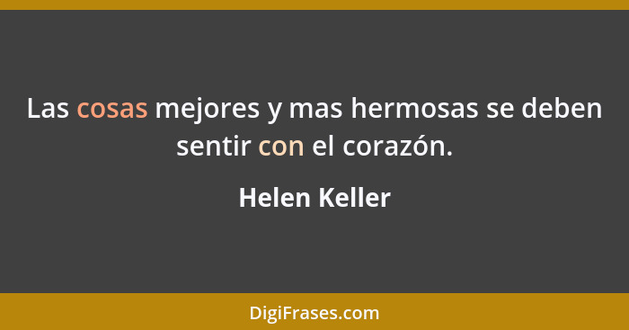 Las cosas mejores y mas hermosas se deben sentir con el corazón.... - Helen Keller