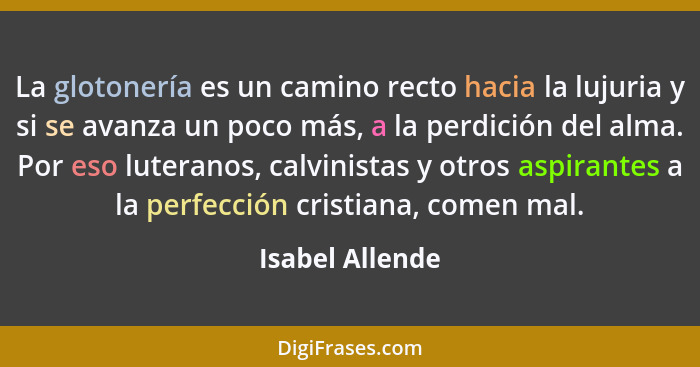 La glotonería es un camino recto hacia la lujuria y si se avanza un poco más, a la perdición del alma. Por eso luteranos, calvinistas... - Isabel Allende