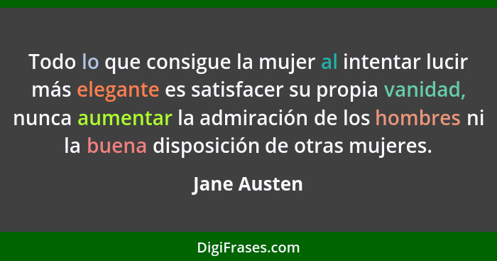 Todo lo que consigue la mujer al intentar lucir más elegante es satisfacer su propia vanidad, nunca aumentar la admiración de los hombre... - Jane Austen