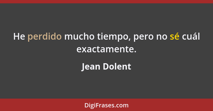 He perdido mucho tiempo, pero no sé cuál exactamente.... - Jean Dolent