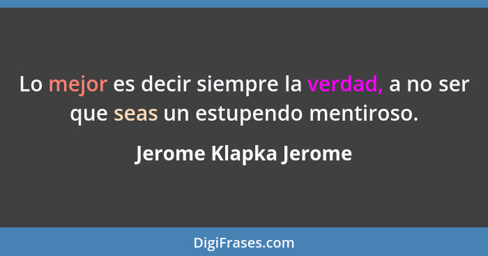 Lo mejor es decir siempre la verdad, a no ser que seas un estupendo mentiroso.... - Jerome Klapka Jerome