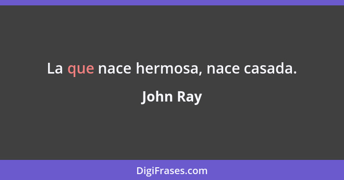 La que nace hermosa, nace casada.... - John Ray