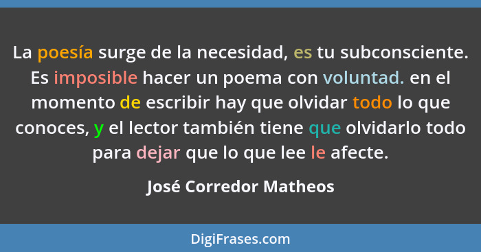 La poesía surge de la necesidad, es tu subconsciente. Es imposible hacer un poema con voluntad. en el momento de escribir hay... - José Corredor Matheos