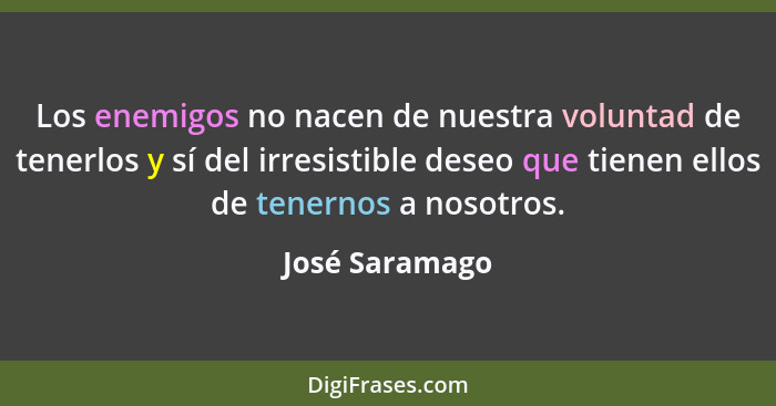 Los enemigos no nacen de nuestra voluntad de tenerlos y sí del irresistible deseo que tienen ellos de tenernos a nosotros.... - José Saramago