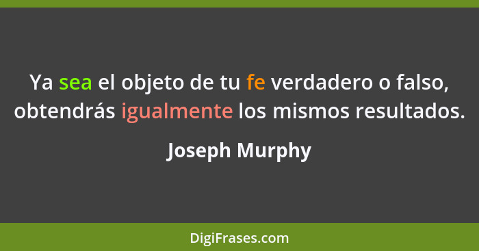 Ya sea el objeto de tu fe verdadero o falso, obtendrás igualmente los mismos resultados.... - Joseph Murphy