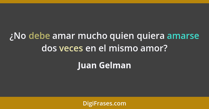 ¿No debe amar mucho quien quiera amarse dos veces en el mismo amor?... - Juan Gelman